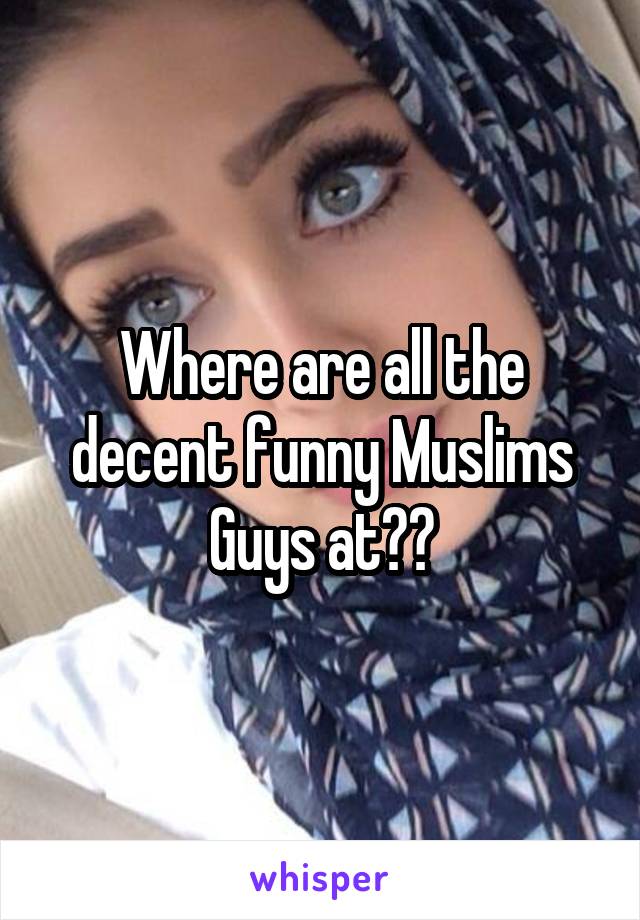 Where are all the decent funny Muslims Guys at??