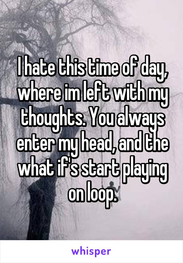 I hate this time of day, where im left with my thoughts. You always enter my head, and the what if's start playing on loop.