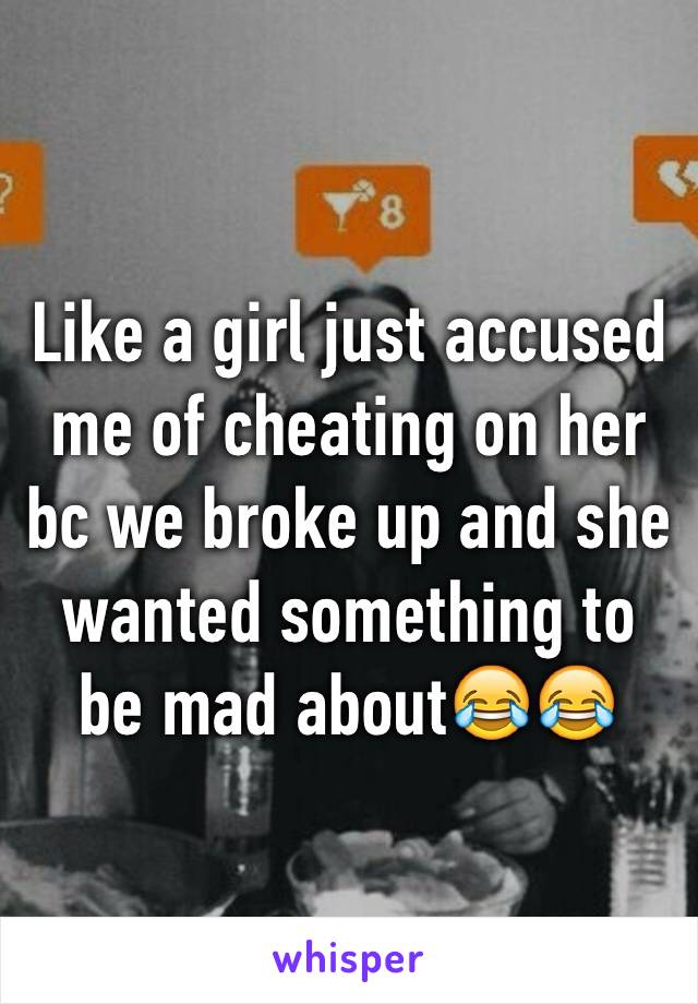 Like a girl just accused me of cheating on her bc we broke up and she wanted something to be mad about😂😂