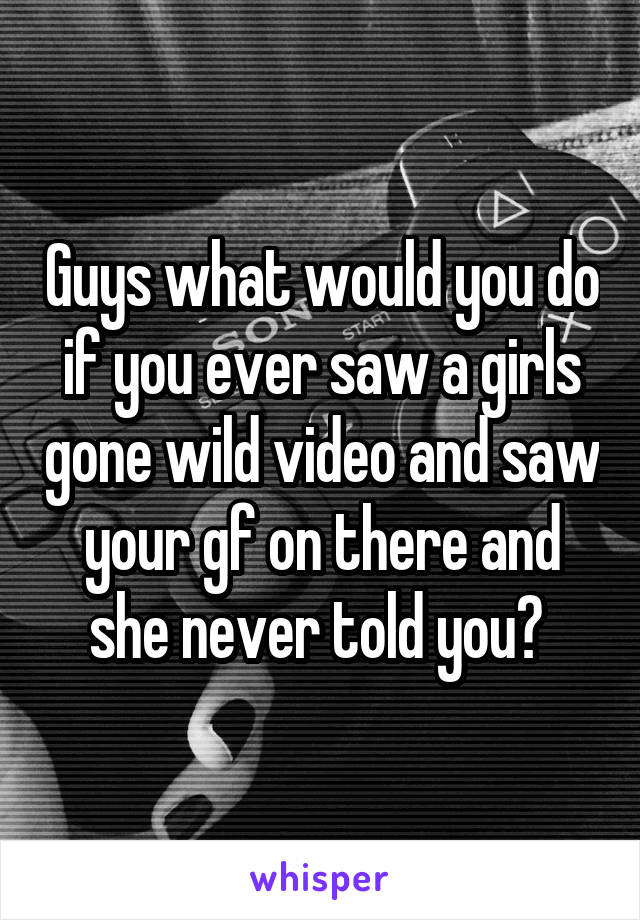 Guys what would you do if you ever saw a girls gone wild video and saw your gf on there and she never told you? 