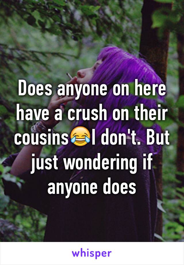 Does anyone on here have a crush on their cousins😂I don't. But just wondering if anyone does 