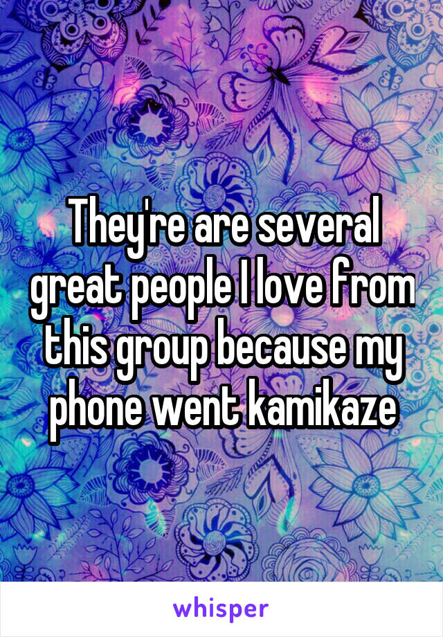 They're are several great people I love from this group because my phone went kamikaze