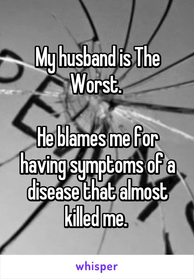 My husband is The Worst. 

He blames me for having symptoms of a disease that almost killed me. 