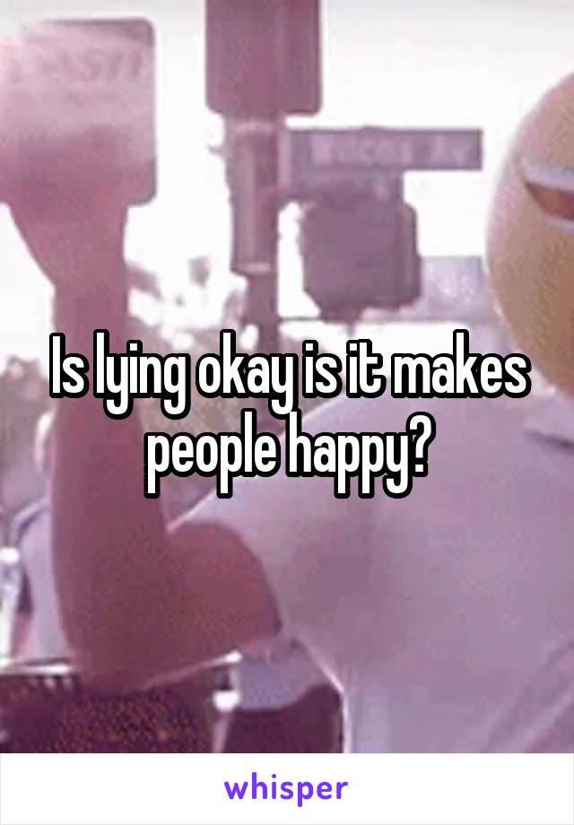 Is lying okay is it makes people happy?