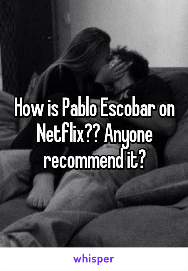 How is Pablo Escobar on Netflix?? Anyone recommend it?