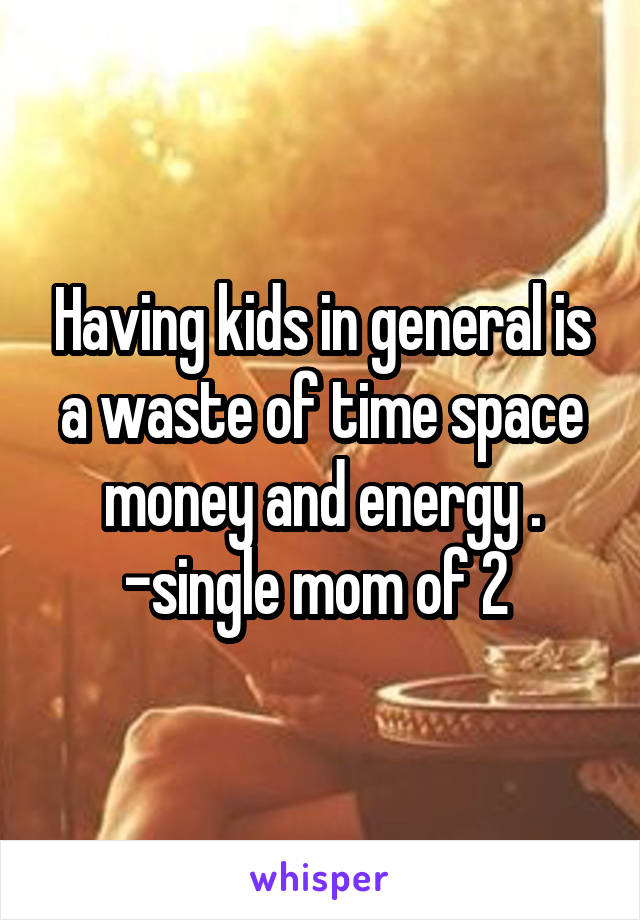 Having kids in general is a waste of time space money and energy . -single mom of 2 