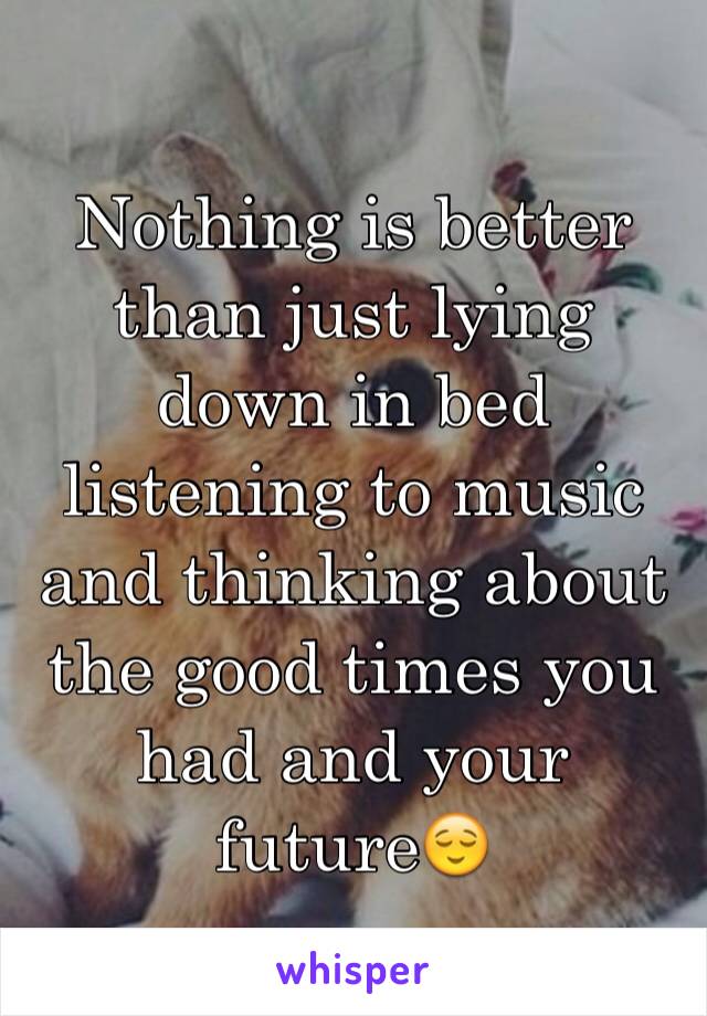 Nothing is better than just lying down in bed listening to music and thinking about the good times you had and your future😌