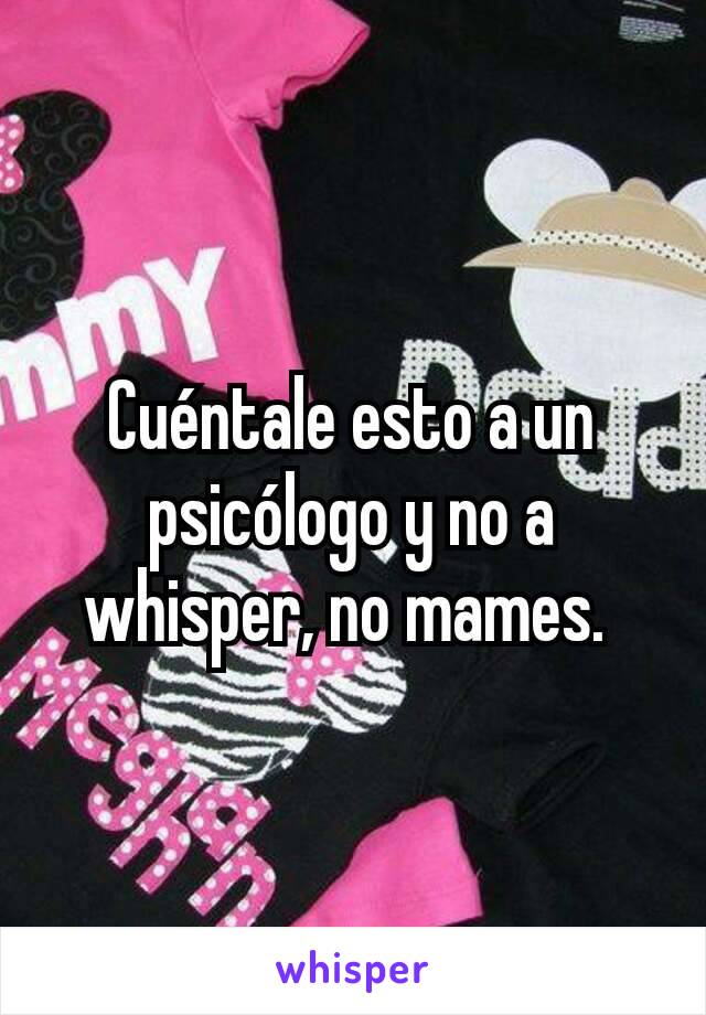 Cuéntale esto a un psicólogo y no a whisper, no mames. 