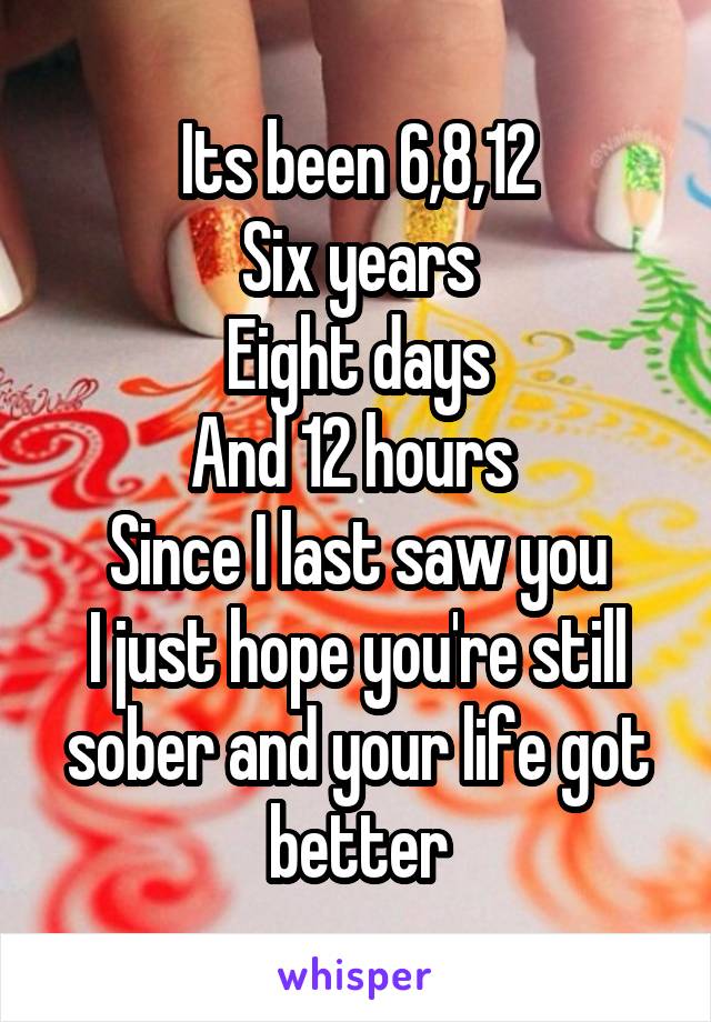 Its been 6,8,12
Six years
Eight days
And 12 hours 
Since I last saw you
I just hope you're still sober and your life got better