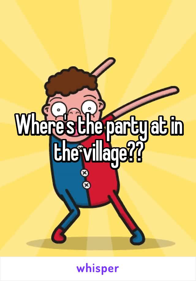 Where's the party at in the village??