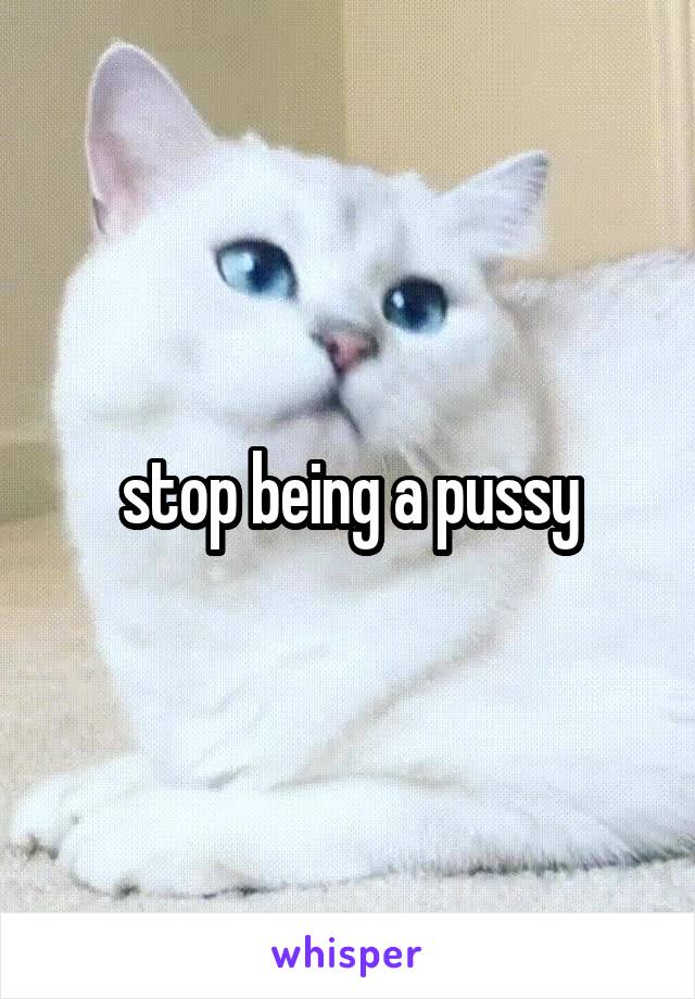 stop being a pussy