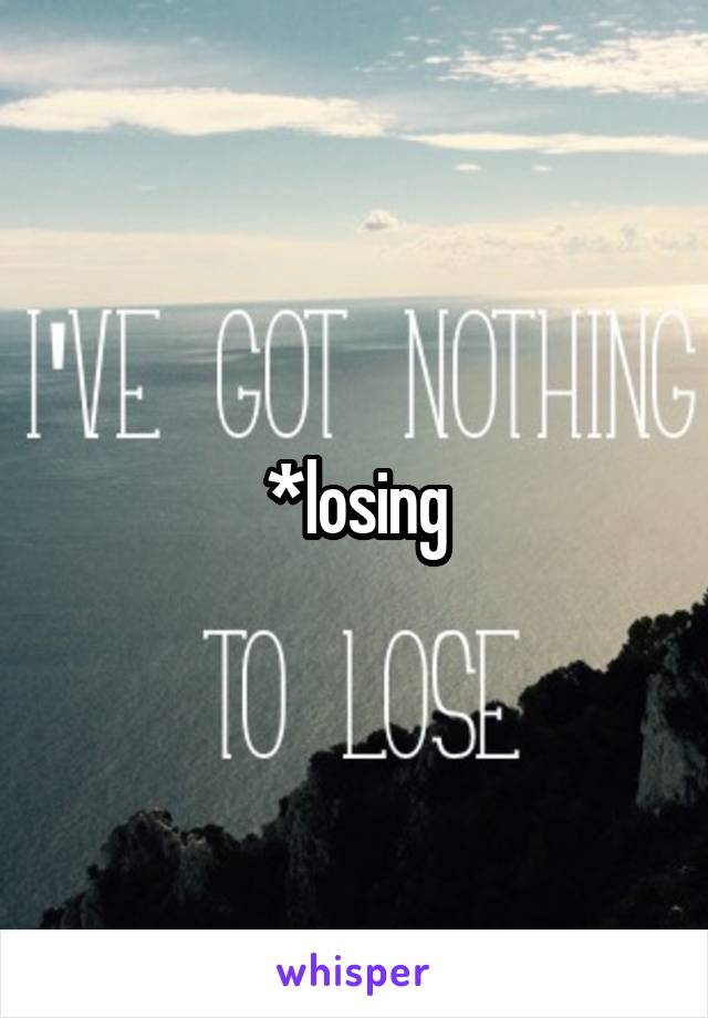 *losing