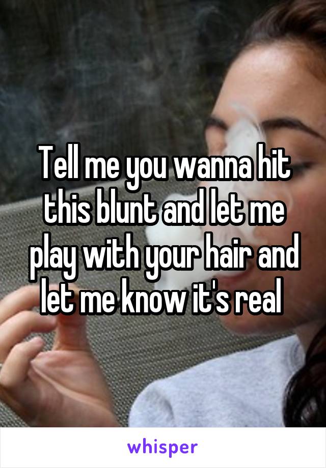 Tell me you wanna hit this blunt and let me play with your hair and let me know it's real 