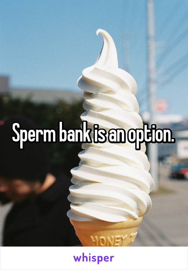 Sperm bank is an option. 