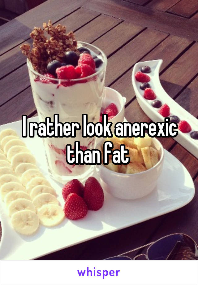 I rather look anerexic than fat 