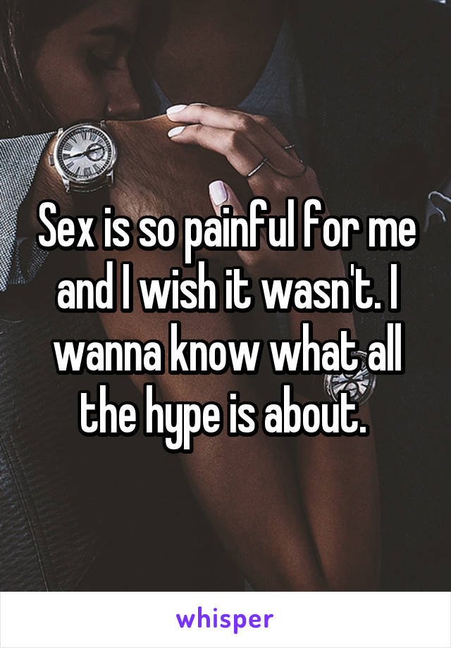 Sex is so painful for me and I wish it wasn't. I wanna know what all the hype is about. 