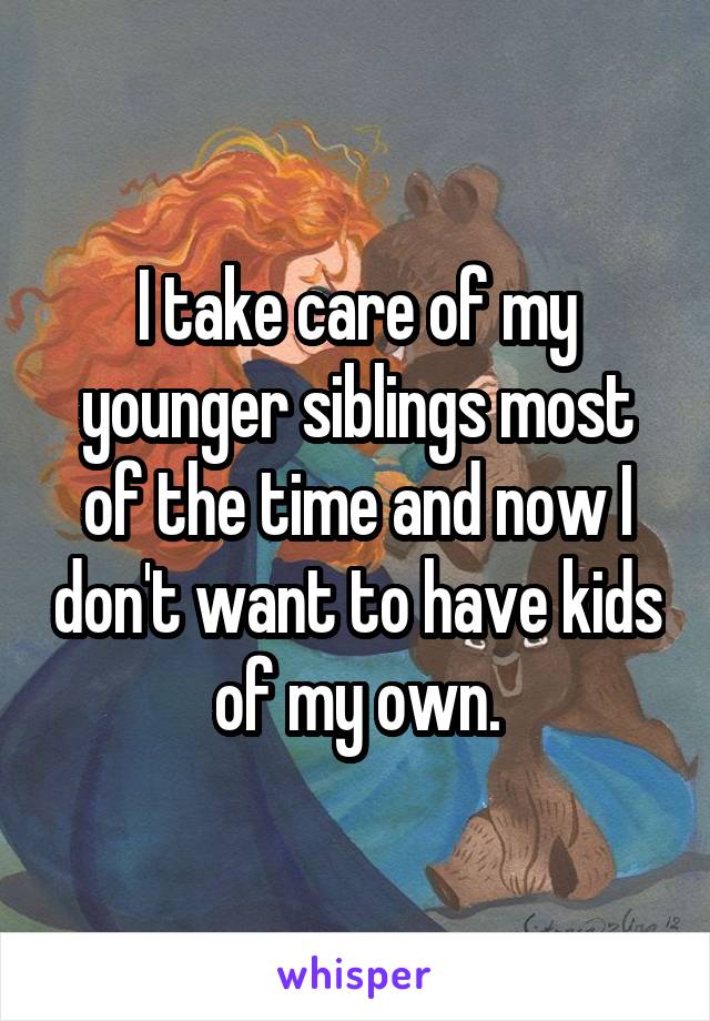 I take care of my younger siblings most of the time and now I don't want to have kids of my own.