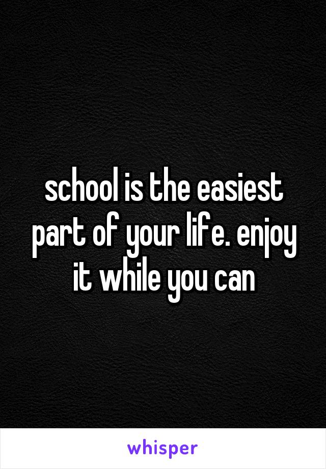 school is the easiest part of your life. enjoy it while you can