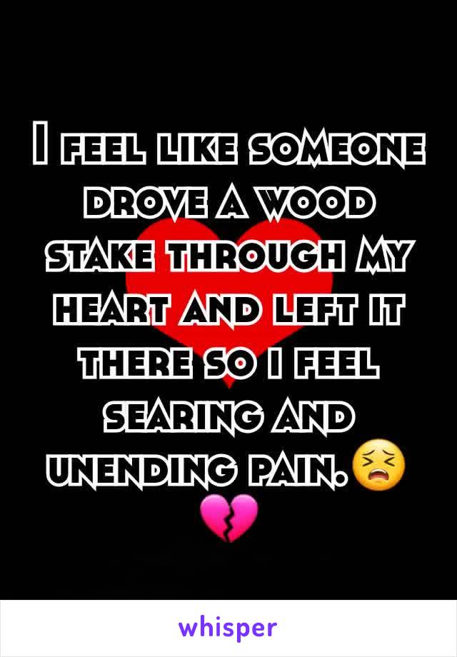 I feel like someone drove a wood stake through my heart and left it there so i feel searing and unending pain.😣💔