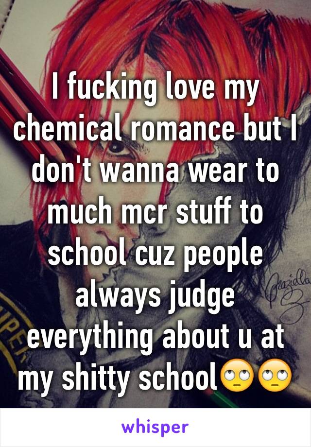 I fucking love my chemical romance but I don't wanna wear to much mcr stuff to school cuz people always judge everything about u at my shitty school🙄🙄