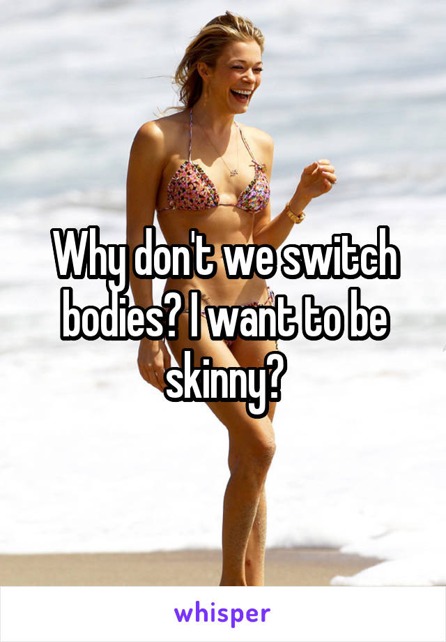 Why don't we switch bodies? I want to be skinny😞