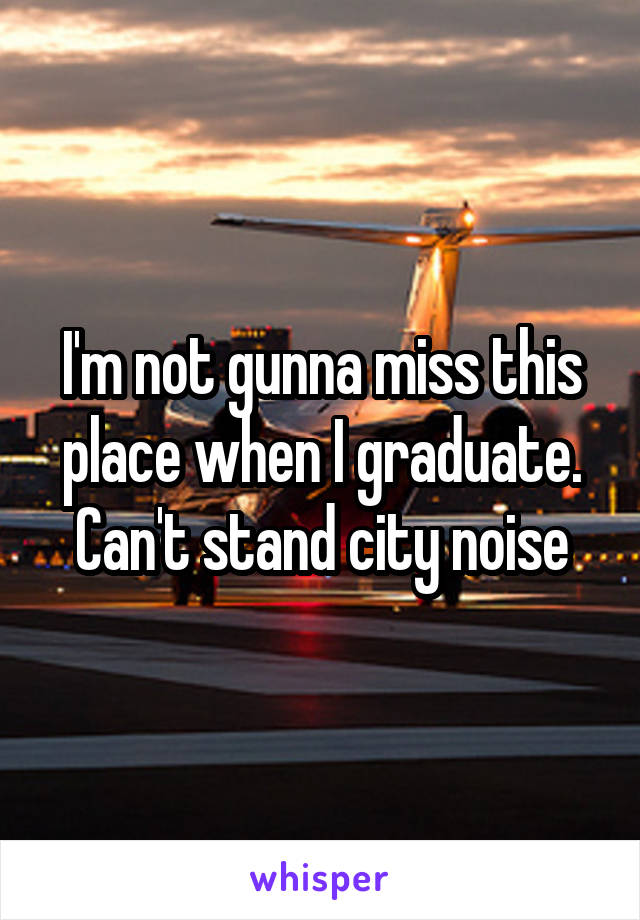 I'm not gunna miss this place when I graduate. Can't stand city noise