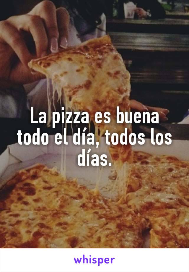 La pizza es buena todo el día, todos los días.