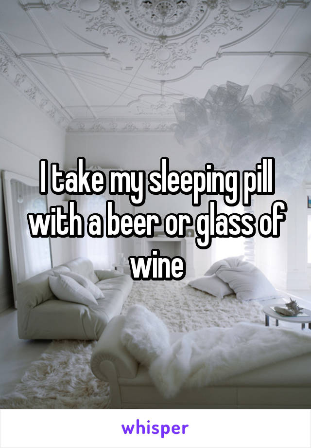 I take my sleeping pill with a beer or glass of wine