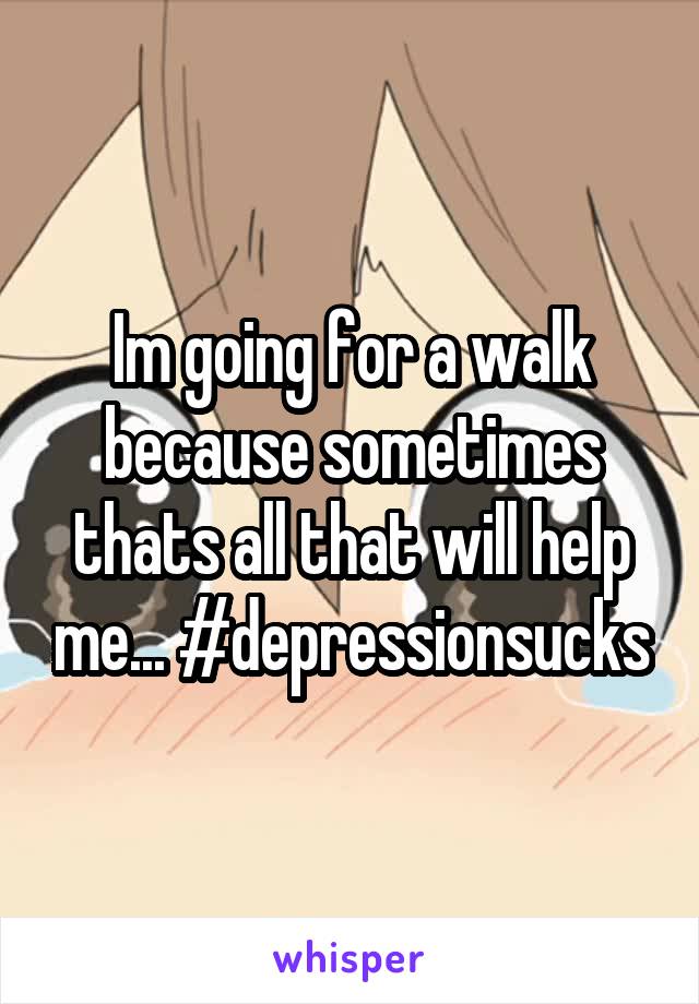 Im going for a walk because sometimes thats all that will help me... #depressionsucks