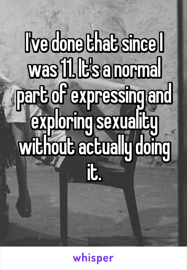 I've done that since I was 11. It's a normal part of expressing and exploring sexuality without actually doing it.

