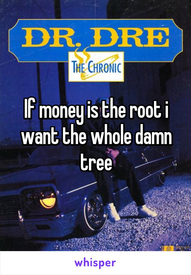 If money is the root i want the whole damn tree