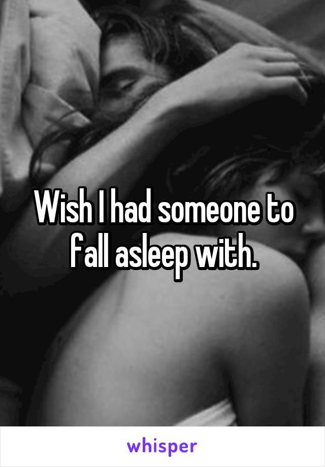 Wish I had someone to fall asleep with.