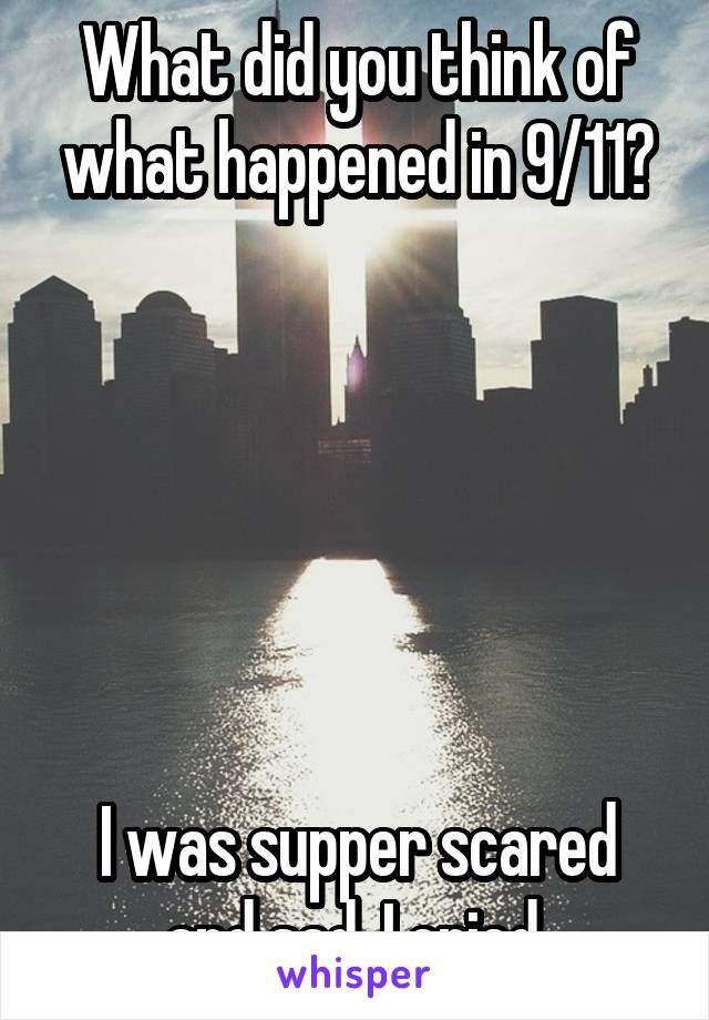 What did you think of what happened in 9/11?






I was supper scared and sad, I cried.