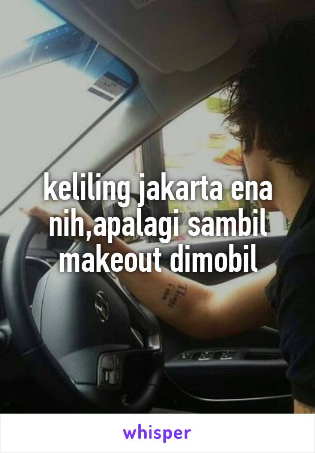 keliling jakarta ena nih,apalagi sambil makeout dimobil