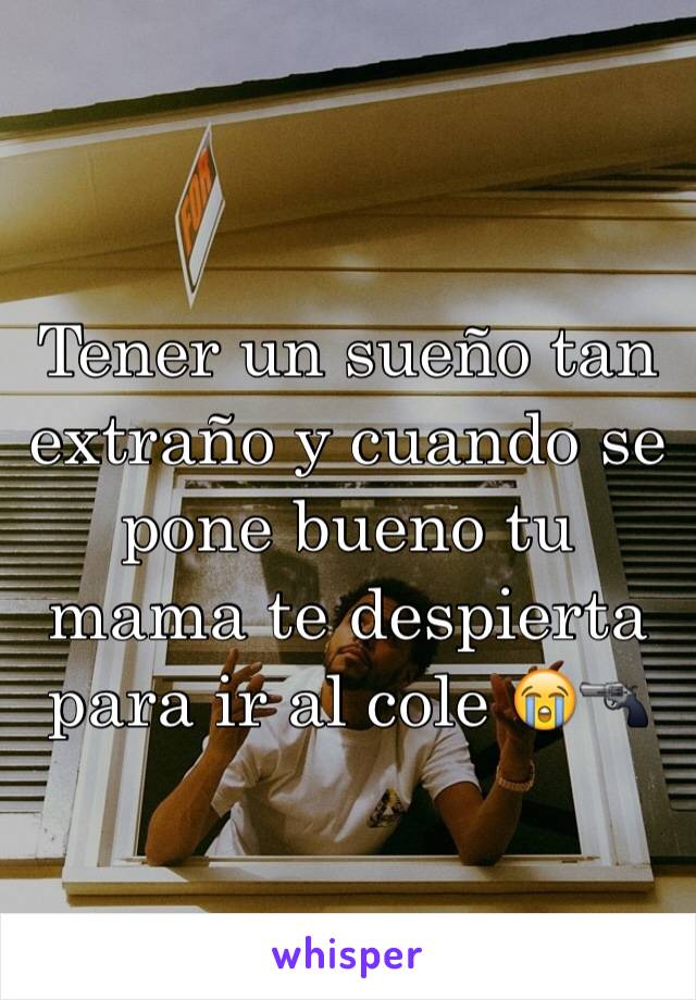 Tener un sueño tan extraño y cuando se pone bueno tu mama te despierta para ir al cole 😭🔫