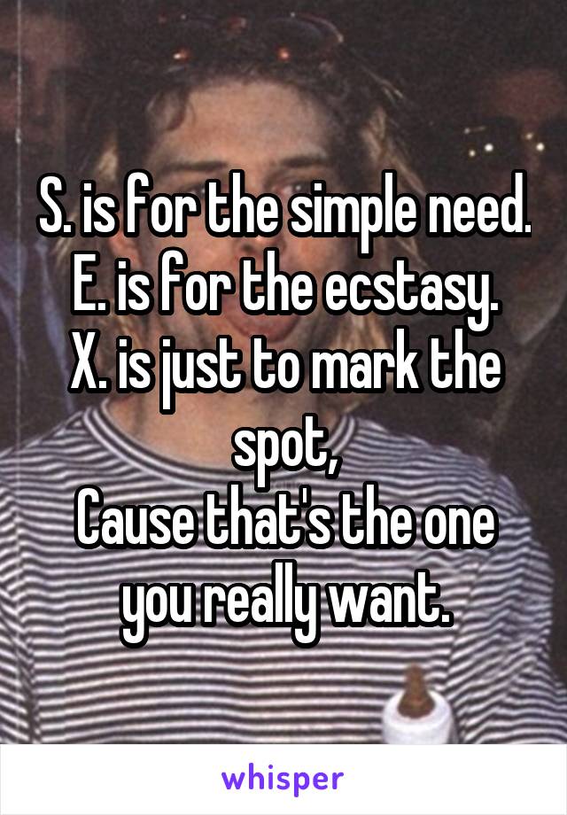 S. is for the simple need.
E. is for the ecstasy.
X. is just to mark the spot,
Cause that's the one you really want.