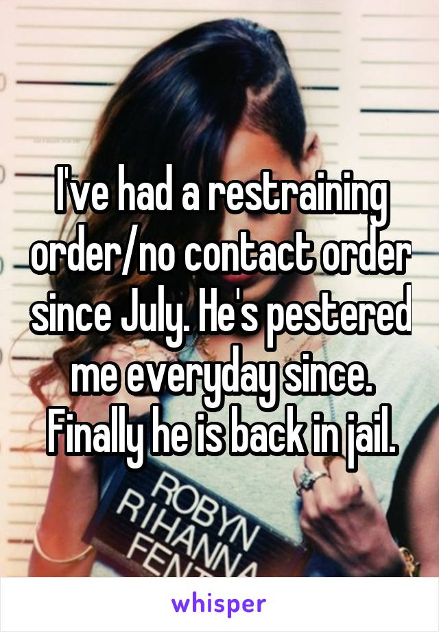 I've had a restraining order/no contact order since July. He's pestered me everyday since. Finally he is back in jail.