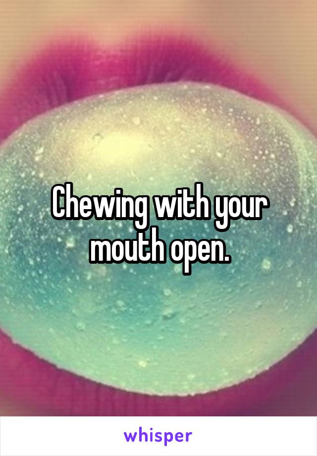 Chewing with your mouth open.