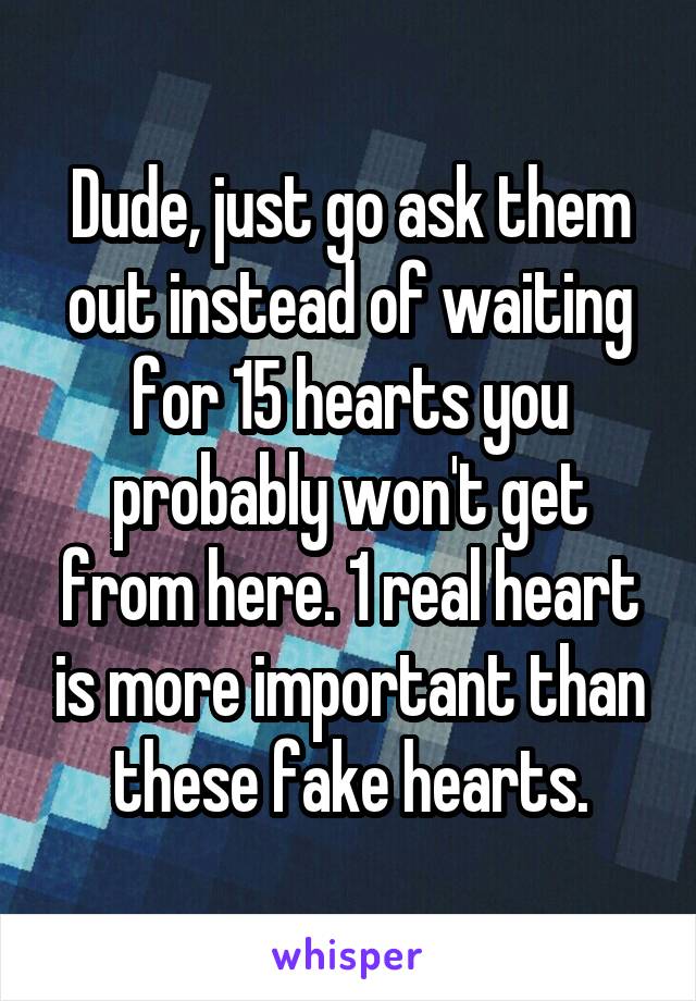 Dude, just go ask them out instead of waiting for 15 hearts you probably won't get from here. 1 real heart is more important than these fake hearts.