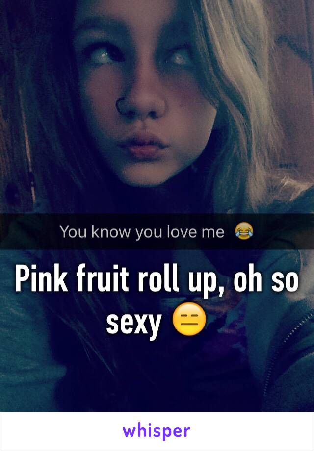 Pink fruit roll up, oh so sexy 😑