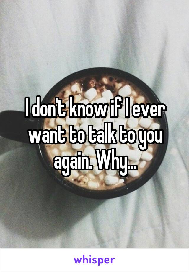 I don't know if I ever want to talk to you again. Why...