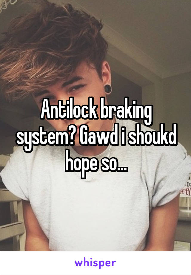 Antilock braking system? Gawd i shoukd hope so...