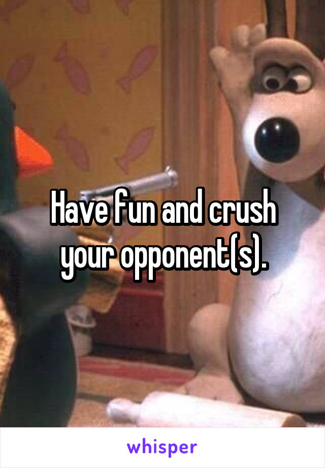 Have fun and crush your opponent(s).