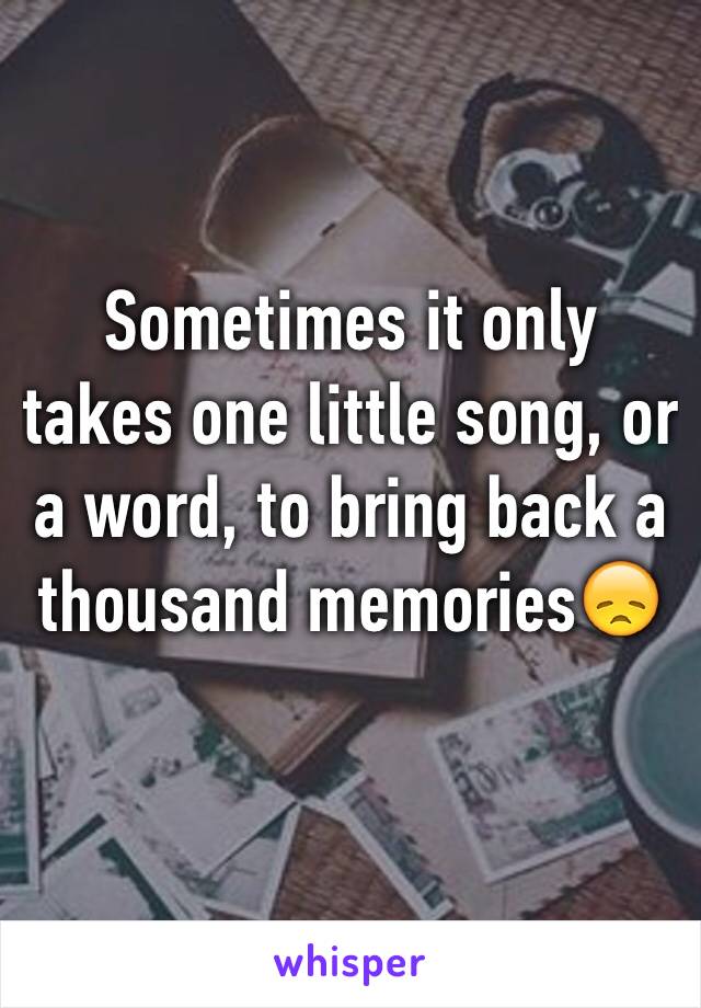 Sometimes it only takes one little song, or a word, to bring back a thousand memories😞