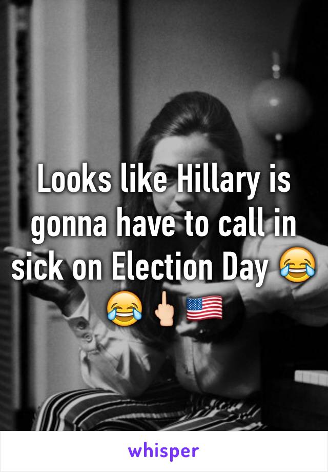 Looks like Hillary is gonna have to call in sick on Election Day 😂😂🖕🏻🇺🇸