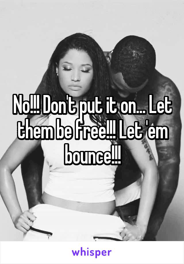 No!!! Don't put it on... Let them be free!!! Let 'em bounce!!!