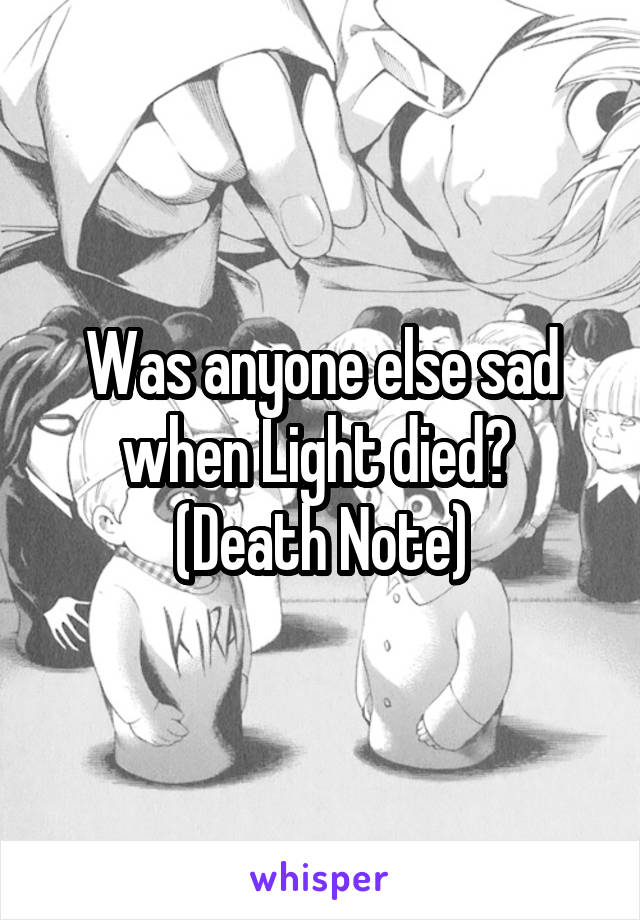 Was anyone else sad when Light died? 
(Death Note)