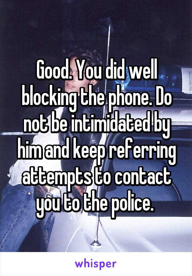 Good. You did well blocking the phone. Do not be intimidated by him and keep referring attempts to contact you to the police. 