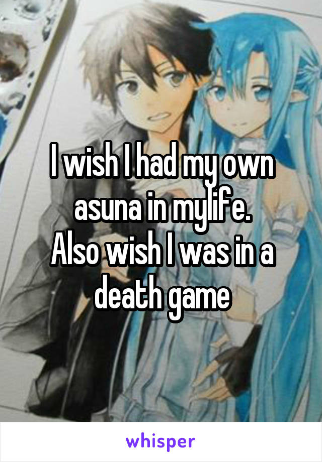 I wish I had my own asuna in mylife.
Also wish I was in a death game