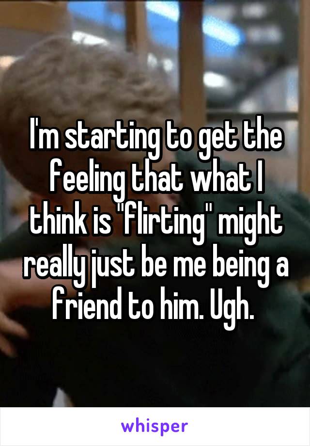 I'm starting to get the feeling that what I think is "flirting" might really just be me being a friend to him. Ugh. 